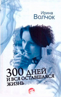 300 дней и вся оставшаяся жизнь - Ирина Волчок