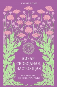 Дикая, свободная, настоящая. Могущество женской природы - Камилл Сфез