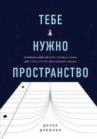 Тебе нужно пространство. Освободи рабочий стол, голову и жизнь для того, что по-настоящему важно - Дерек Дрейпер