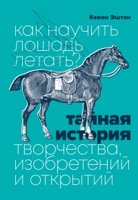 Как научить лошадь летать? Тайная история творчества, изобретений и открытий - Кевин Эштон