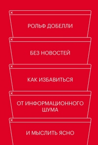 Без новостей. Как избавиться от информационного шума и мыслить ясно - Рольф Добелли