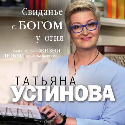 Свиданье с Богом у огня: Разговоры о жизни, любви и самом важном - Устинова Татьяна