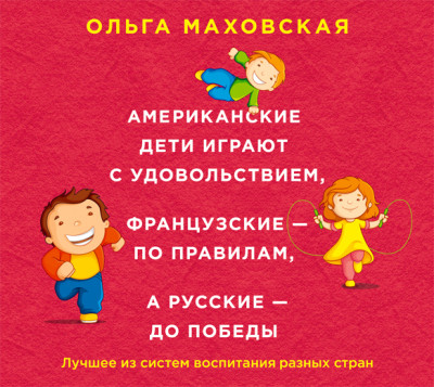 Американские дети играют с удовольствием, французские – по правилам, а русские – до победы. Лучшее из систем воспитания разных стран - Маховская Ольга