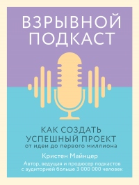 Взрывной подкаст. Как создать успешный проект от идеи до первого миллиона - Кристен Майнцер