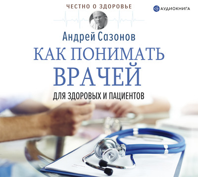 Как понимать врачей: для здоровых и пациентов - Сазонов Андрей