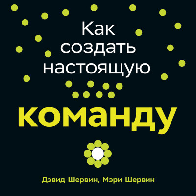 Как создать настоящую команду: Алгоритмы, повышающие эффективность совместной работы - Шервин Дэвид