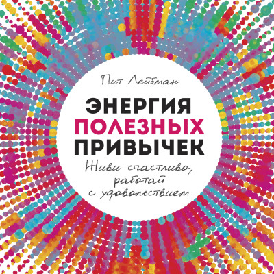 Энергия полезных привычек: Живи счастливо, работай с удовольствием - Лейбман Пит