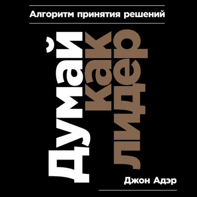 Думай как лидер: Алгоритм принятия решений - Адэр Джон