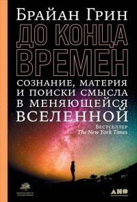 До конца времен. Сознание, материя и поиск смысла в меняющейся Вселенной - Брайан Грин