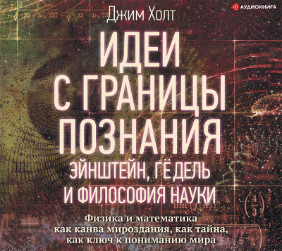 Идеи с границы познания. Эйнштейн, Гёдель и философия науки - Холт Джим