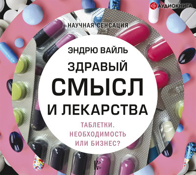 Здравый смысл и лекарства. Таблетки. Необходимость или бизнес? - Вайль Эндрю