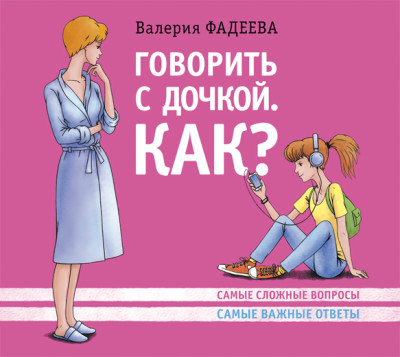 Говорить с дочкой. Как? Самые сложные вопросы. Самые важные ответы - Фадеева Валерия В.