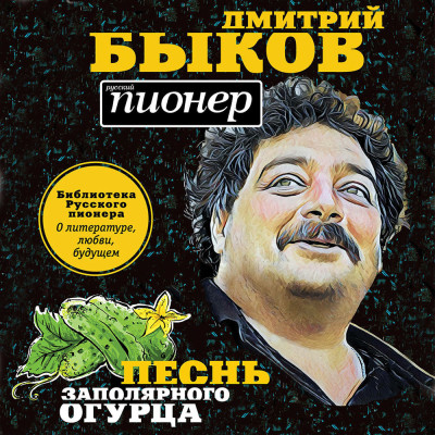 Песнь заполярного огурца. О литературе, любви, будущем - Быков Дмитрий