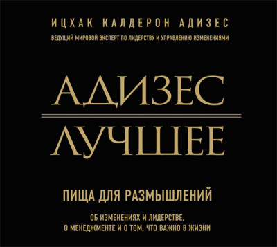 Адизес. Лучшее. Пища для размышлений. Об изменениях и лидерстве, о менеджменте и о том, что важно в жизни - Калдерон Адизес И.