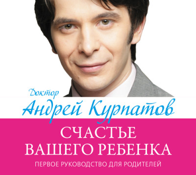 Первое руководство для родителей. Счастье вашего ребенка - Курпатов Андрей В.