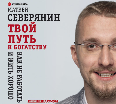 Твой путь к богатству. Как не работать и жить хорошо - Северянин Матвей