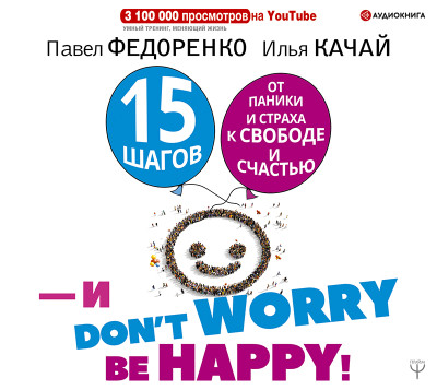 15 шагов от паники и страха к свободе и счастью. И – don't worry! by happy! - Качай Илья