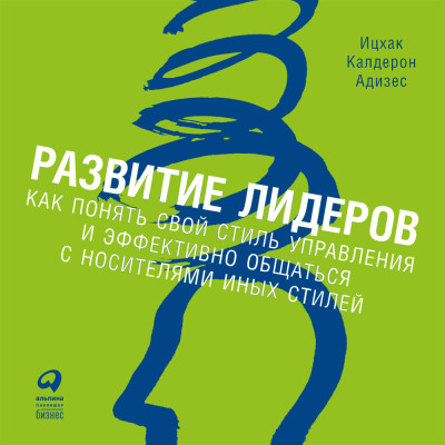 Развитие лидеров. Как понять свой стиль управления и эффективно общаться с носителями иных стилей - Адизес Ицхак Кальдерон