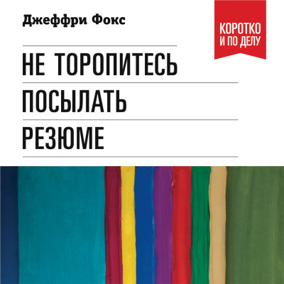 Не торопитесь посылать резюме: Нетрадиционные советы тем, кто хочет найти работу свой мечты - Фокс Джеффри Дж.