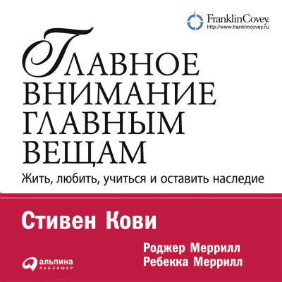 Главное внимание – главным вещам. Жить, любить, учиться и оставить наследие - Кови Стивен, Меррилл Ребекка, Меррилл Роджер