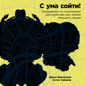 С ума сойти: Путеводитель по психическим расстройствам для жителя большого города - Варламова Дарья, Зайниев Антон