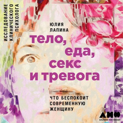 Тело, еда, секс и тревога: Что беспокоит современную женщину. Исследование клинического психолога - Лапина Юлия