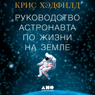 Руководство астронавта по жизни на Земле. Чему научили меня 4000 часов на орбите - Хэдфилд Кристофер