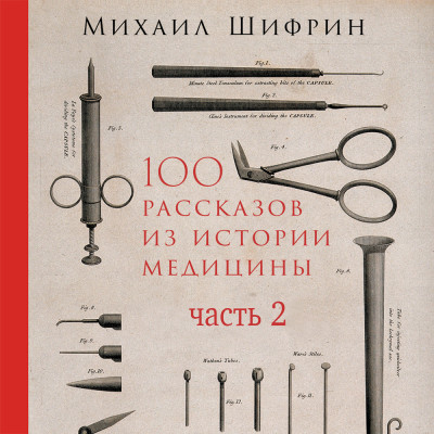 100 рассказов из истории медицины: Величайшие открытия, подвиги и преступления во имя вашего здоровья и долголетия. Часть 2, рассказы с 51 по 100 - Шифрин Михаил