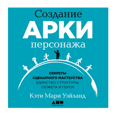 Создание арки персонажа. Секреты сценарного мастерства: единство структуры, сюжета и героя - Уэйланд Кэти