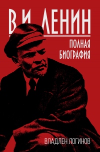 В.И. Ленин. Полная биография - Владлен Логинов