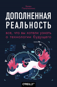 Дополненная реальность. Все, что вы хотели узнать о технологии будущего - Хелен Папагианнис