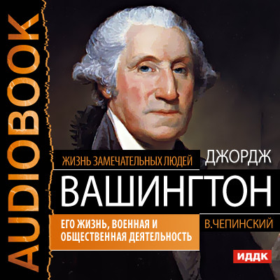 Джордж Вашингтон. Его жизнь, военная и общественная деятельность - Жизнь замечательных людей. Чепинский В.