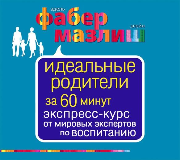 Идеальные родители за 60 минут. Экспресс-курс от мировых экспертов по воспитанию - Фабер Адель, Мазлиш Элейн