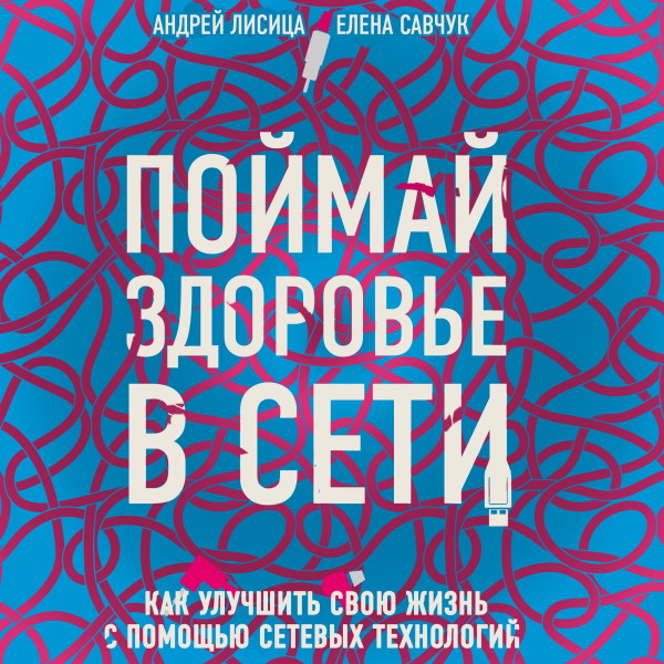 Поймай здоровье в сети. Как улучшить свою жизнь с помощью сетевых технологий. - Лисица Андрей, Савчук Елена