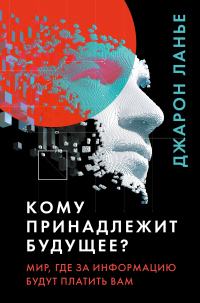 Кому принадлежит будущее? Мир, где за информацию платить будут вам - Джарон Ланье