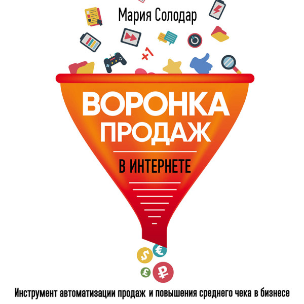 Воронка продаж в интернете. Инструмент автоматизации продаж и повышения среднего чека в бизнесе - Солодар Мария