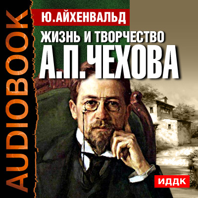 Жизнь и творчество Антона Павловича Чехова - Айхенвальд Юлий