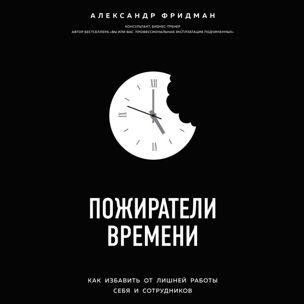 Пожиратели времени. Как избавить от лишней работы себя и сотрудников - Фридман Александр