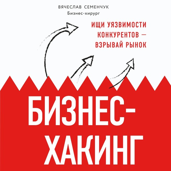 Бизнес-хакинг. Ищи уязвимости конкурентов — взрывай рынок - Семенчук Вячеслав