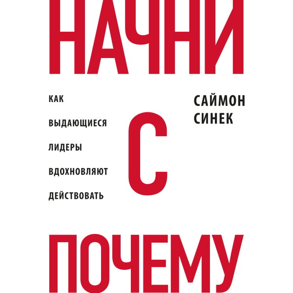 Начни с «Почему?». Как выдающиеся лидеры вдохновляют действовать - Синек Саймон