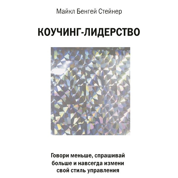 Коучинг-лидерство. Говори меньше, спрашивай больше и навсегда измени свой стиль управления - Стейнер Майкл Б.