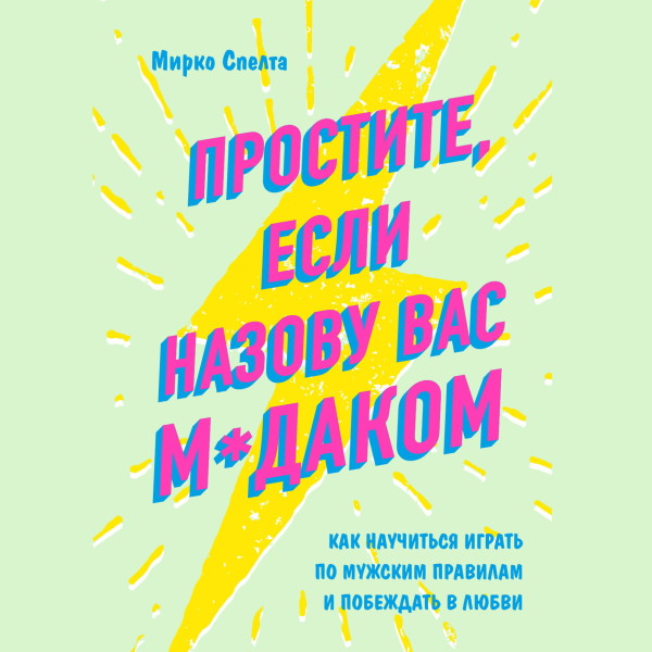 Простите, если назову вас м*даком. Как научиться играть по мужским правилам и побеждать в любви - Спелта Мирко