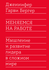 Меняемся на работе. Мышление и развитие лидера в сложном мире - Дженнифер Гарви Бергер