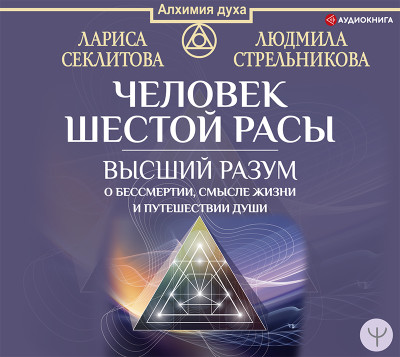 Человек шестой расы. Высший разум о бессмертии, смысле жизни и путешествии души - Стрельникова Людмила, Секлитова Лариса