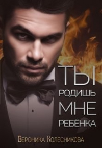 Ты родишь мне ребенка - Вероника Колесникова