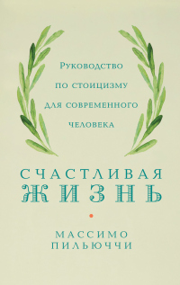 Счастливая жизнь. Руководство по стоицизму для современного человека. 53 кратких урока ныне живущим - Массимо Пильюччи