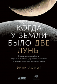 Когда у Земли было две Луны. Планеты-каннибалы, ледяные гиганты, грязевые кометы и другие светила ночного неба - Эрик Асфог