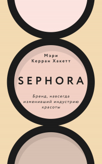 Sephora. Бренд, навсегда изменивший индустрию красоты - Мэри Керран Хакетт