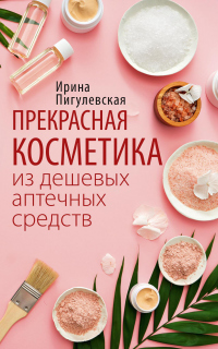 Прекрасная косметика из дешевых аптечных средств - Ирина Пигулевская