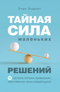 Тайная сила маленьких решений. 15 пустяков, которые превращают обыкновенную жизнь в выдающуюся - Энди Эндрюс